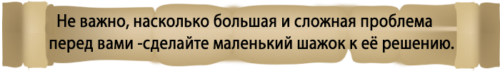 Не важно, насколько большая и сложная проблема перед вами, сделайте маленький шажок к её решению.